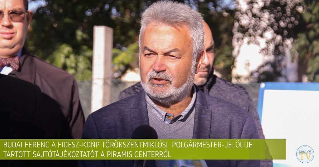 SAJTÓTÁJÉKOZTATÓ: BUDAI FERENC FIDESZ-KDNP TÖRÖKSZENTMIKLÓSI POLGÁRMESTERJELÖLTJE A PIRAMIS CENTERRŐL